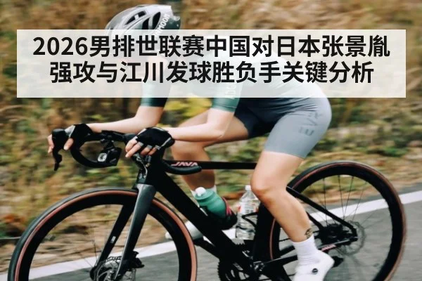 2026男排世联赛中国对日本张景胤强攻与江川发球胜负手关键分析